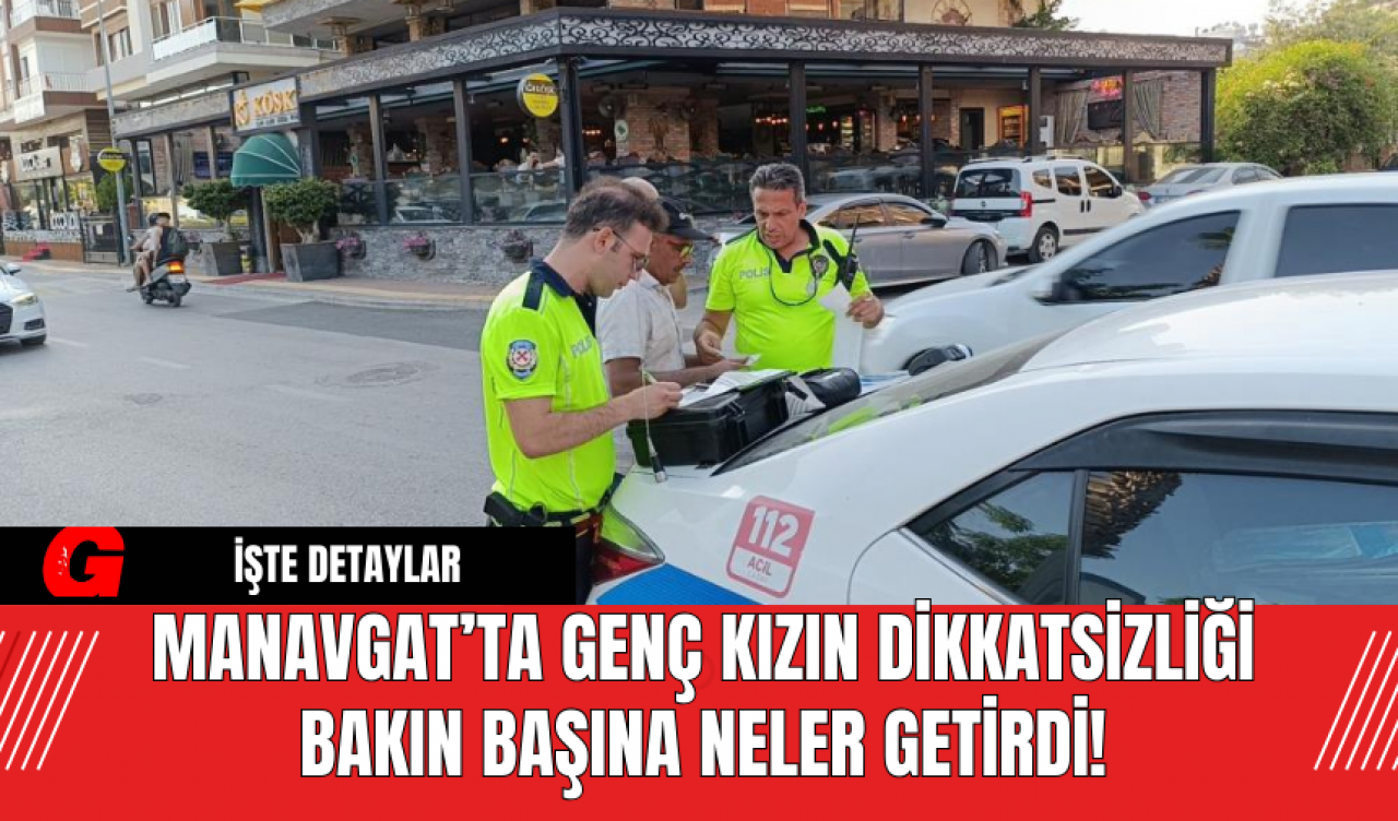 Manavgat’ta Genç Kızın Dikkatsizliği Bakın Başına Neler Getirdi!