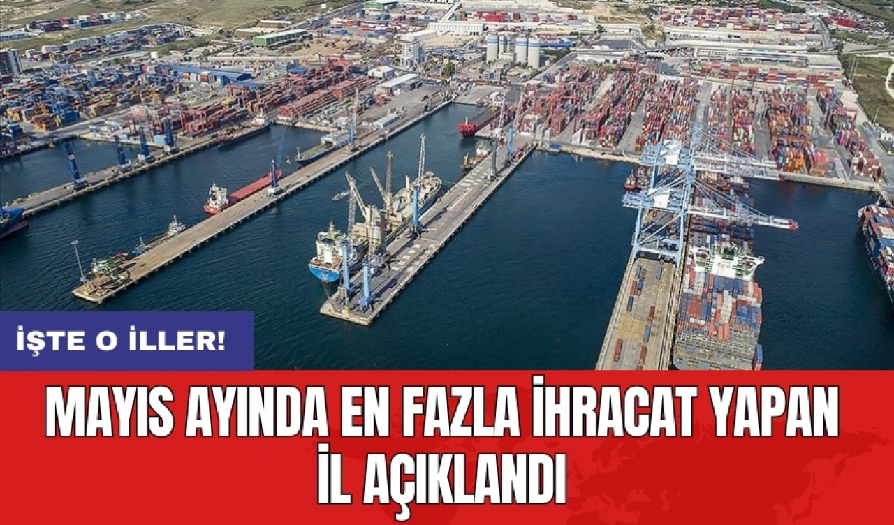 Mayıs ayında en fazla ihracat yapan il açıklandı