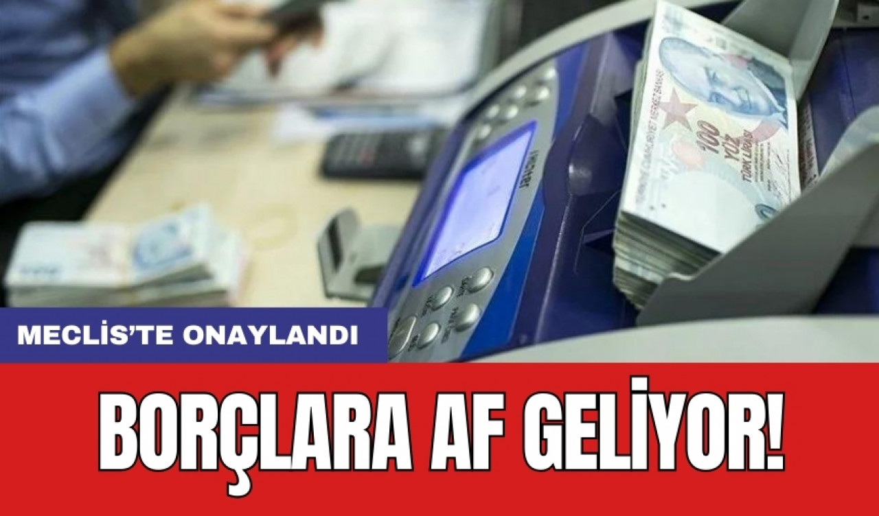 Meclis’te onaylandı: Borçlara af geliyor!