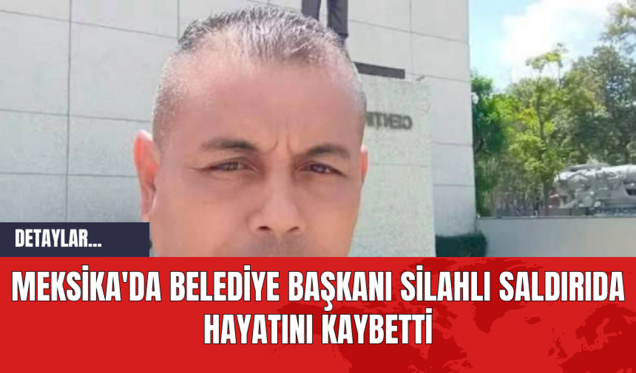 Meksika'da Belediye Başkanı Silahlı Saldırıda Hayatını Kaybetti