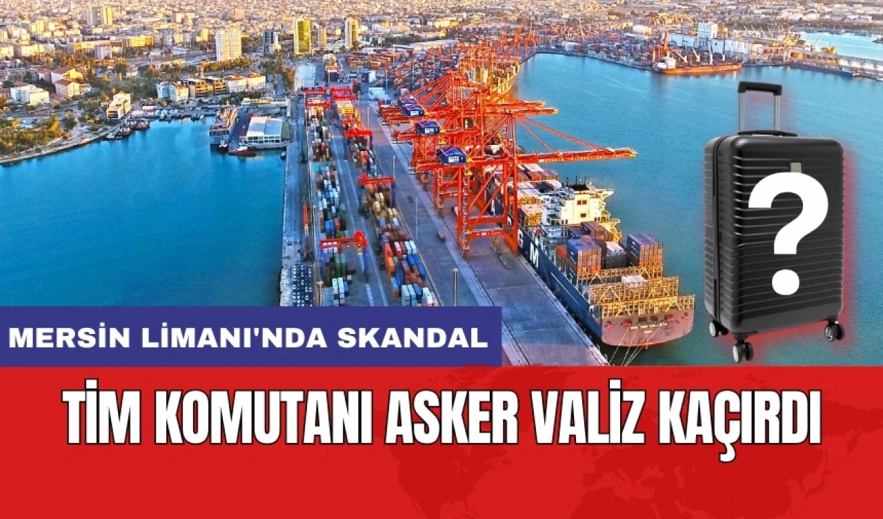 Mersin Limanı'nda Skandal: TİM Komutanı Asker Valiz Kaçırdı