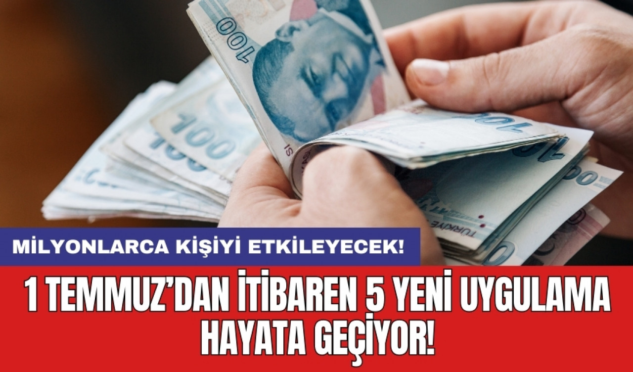 Milyonlarca kişiyi etkileyecek! 1 Temmuz’dan itibaren 5 yeni uygulama hayata geçiyor!