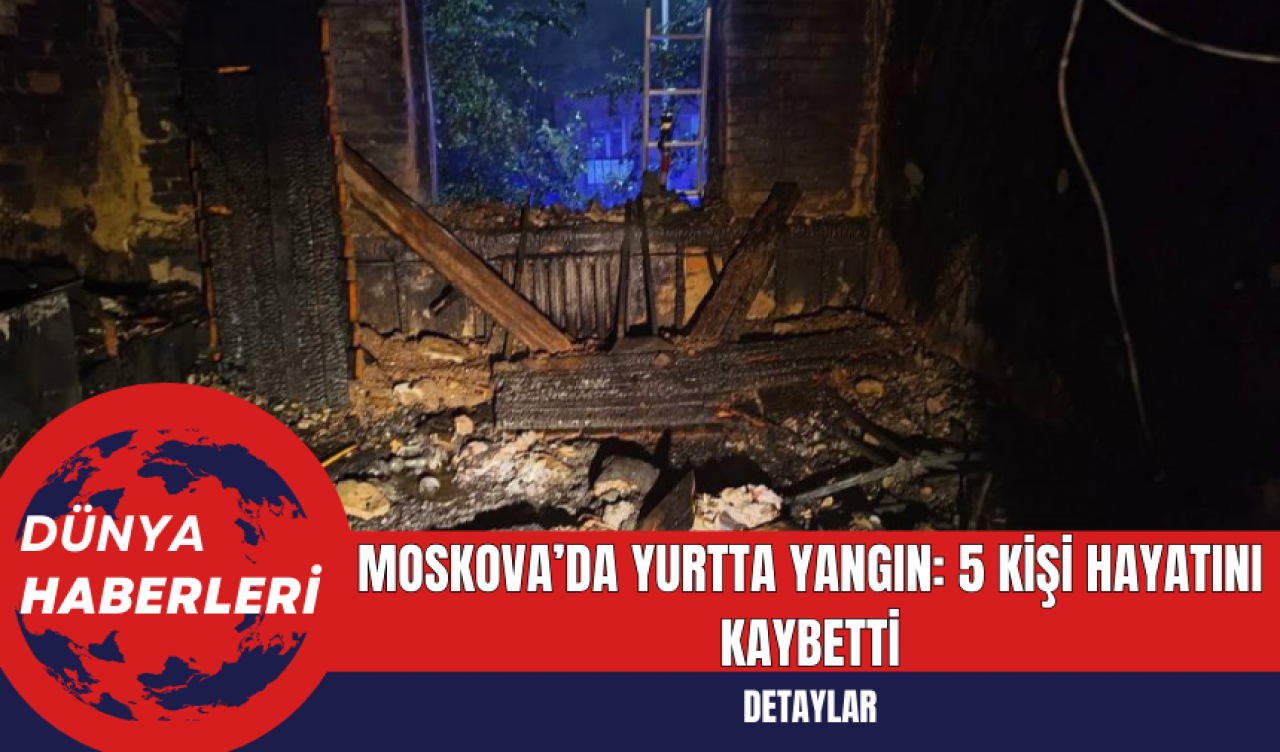 Moskova’da Yurtta Yangın: 5 Kişi Hayatını Kaybetti