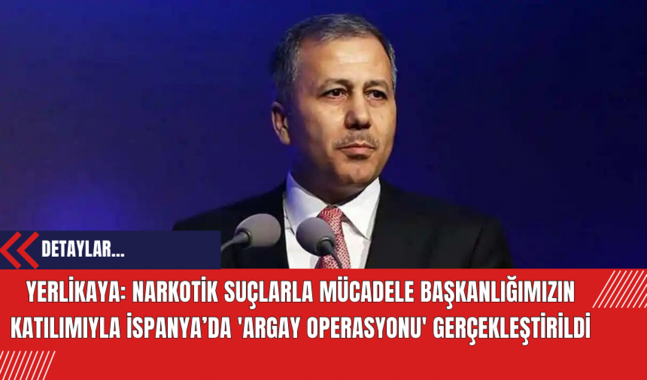 Yerlikaya: Narkotik Suçlarla Mücadele Başkanlığımızın katılımıyla İspanya’da 'Argay Operasyonu' gerçekleştirildi