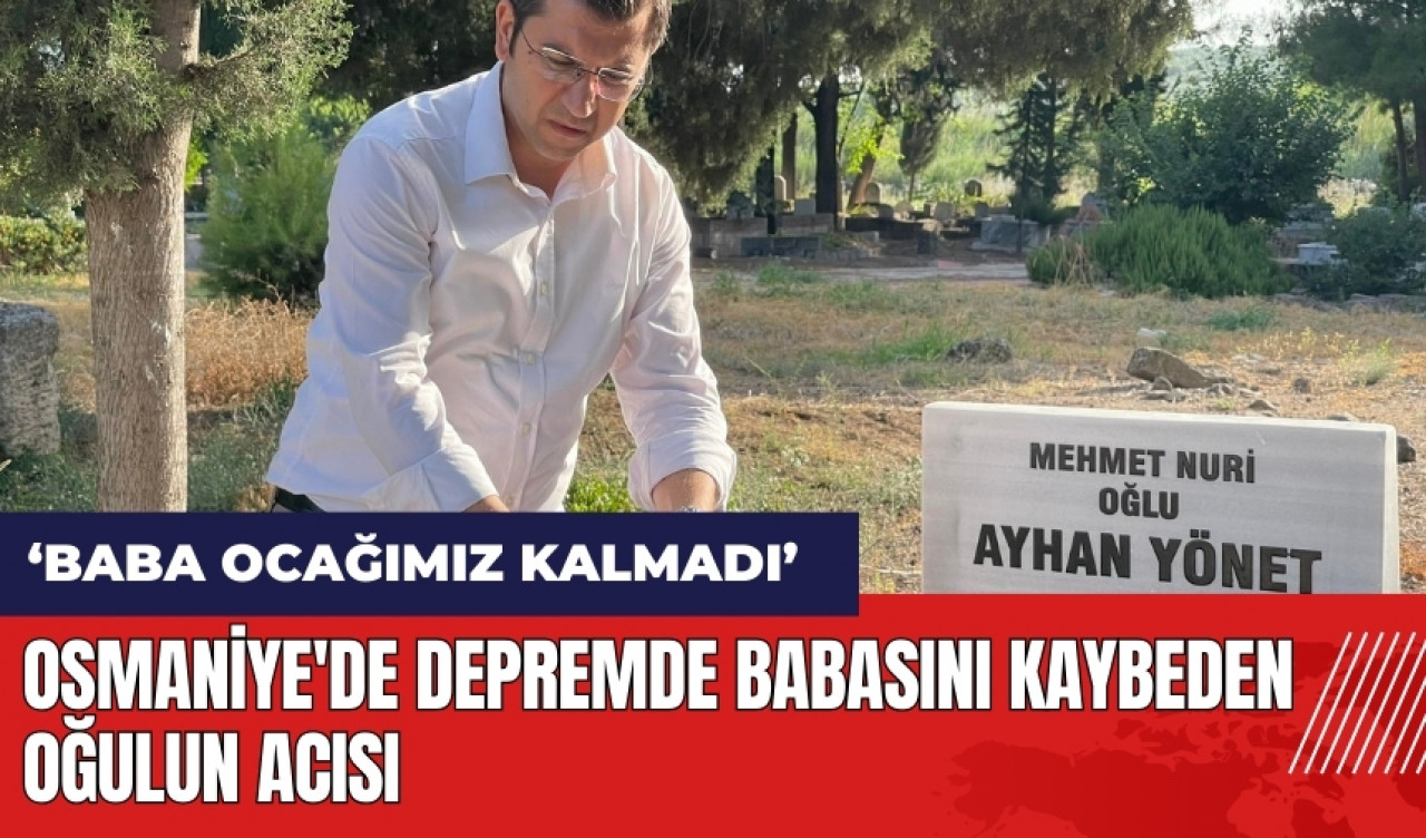 Osmaniye'de depremde babasını kaybeden oğulun acısı: Baba ocağımız kalmadı