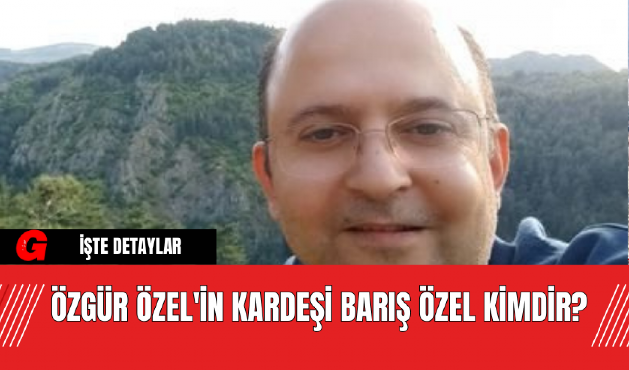 Özgür Özel'in Kardeşi Barış Özel Kimdir?