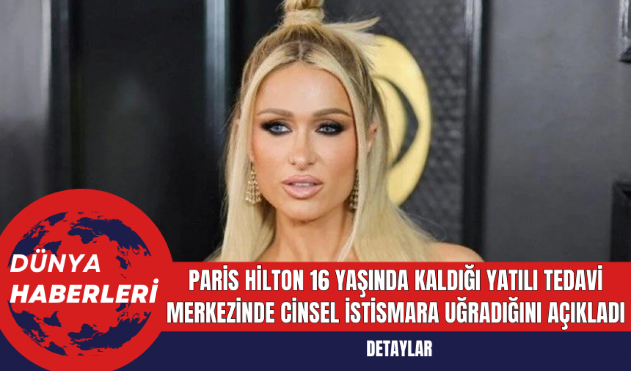 Paris Hilton 16 yaşında kaldığı yatılı tedavi merkezinde cinsel istismara uğradığını açıkladı