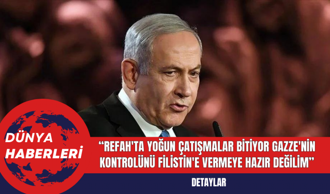 Netanyahu: Refah'ta yoğun çatışmalar bitiyor Gazze'nin kontrolünü Filistin'e vermeye hazır değilim