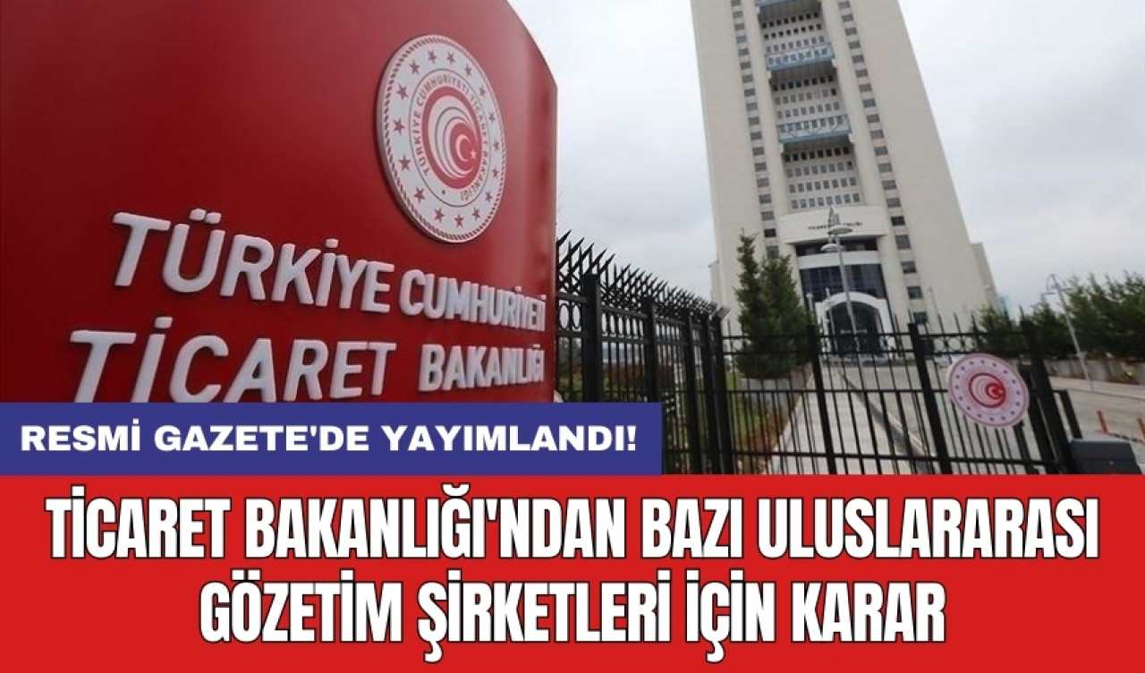 Resmi Gazete'de yayımlandı: Ticaret Bakanlığı'ndan bazı uluslararası gözetim şirketleri için karar