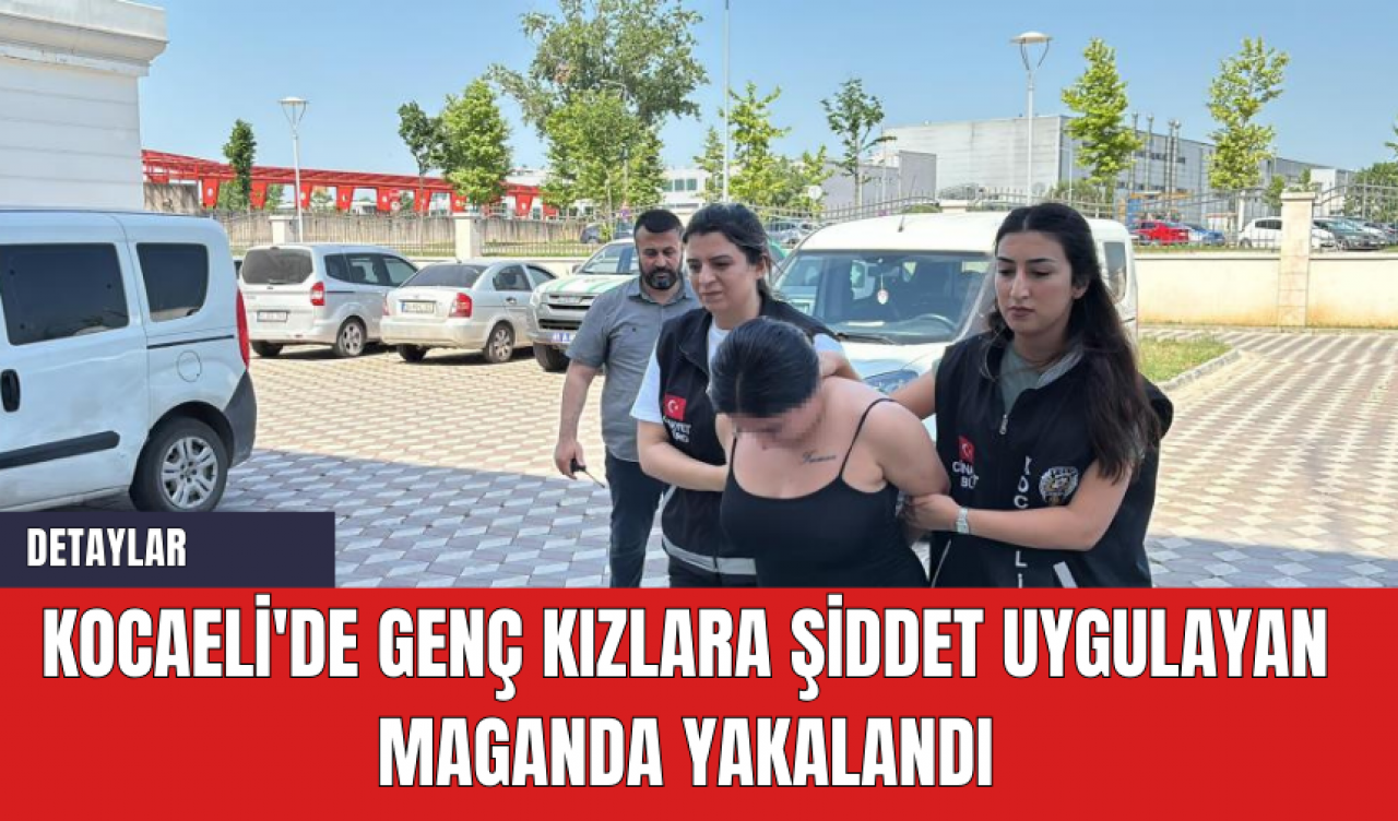 Kocaeli'de genç kızlara şiddet uygulayan maganda yakalandı