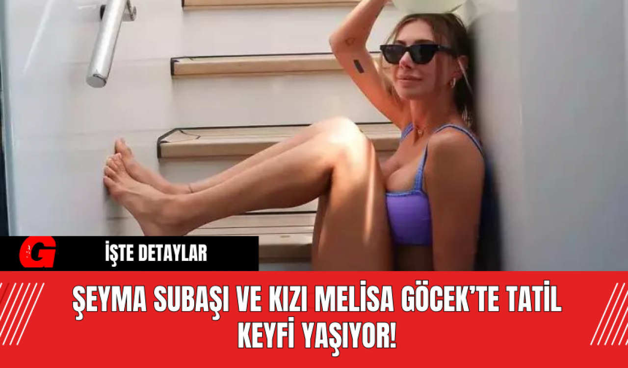 Şeyma Subaşı ve Kızı Melisa Göcek’te Tatil Keyfi Yaşıyor!