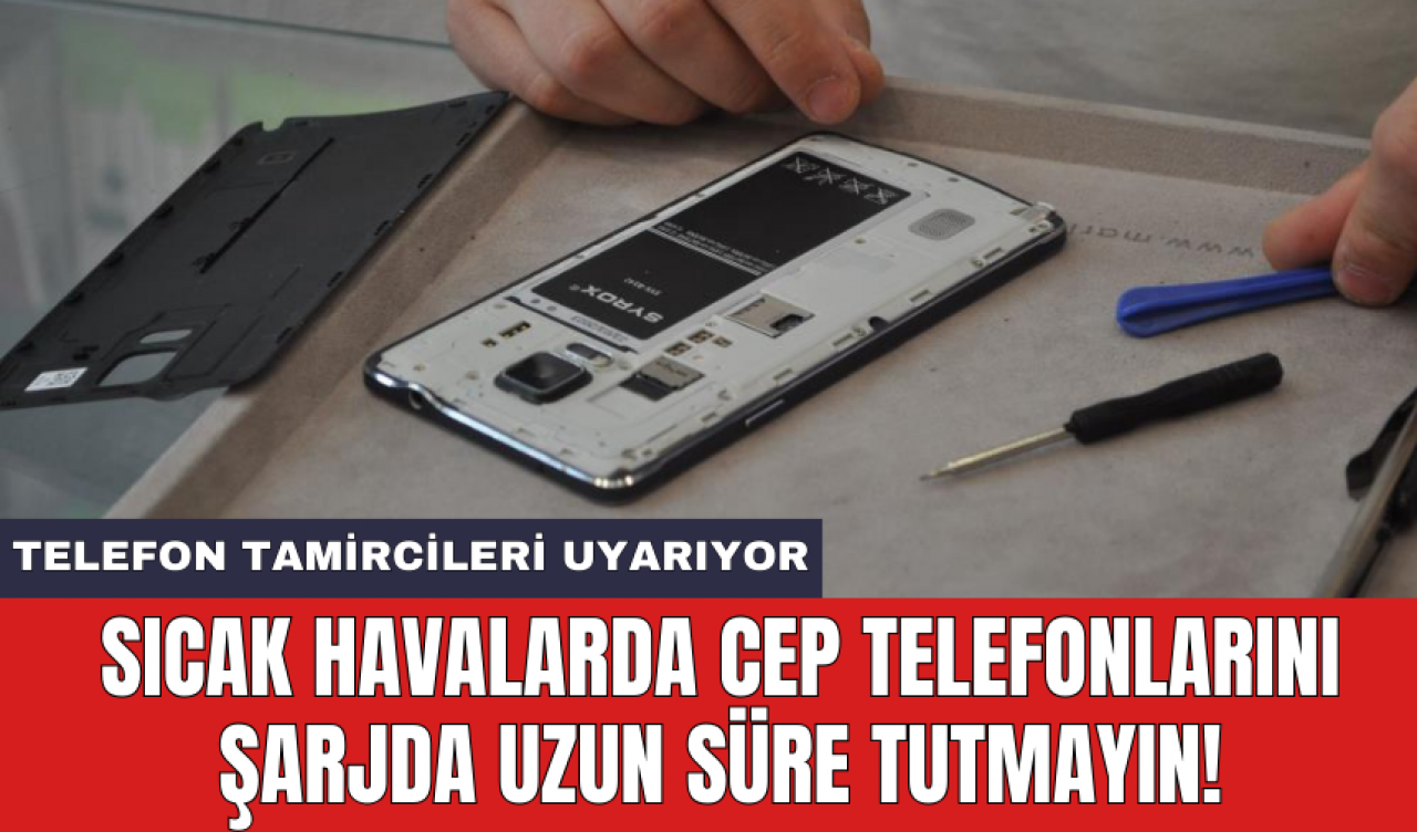 Sıcak havalarda cep telefonlarını şarjda uzun süre tutmayın!