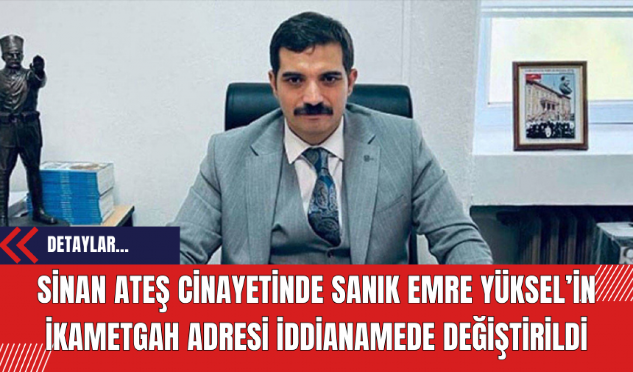 Sinan Ateş cinayetinde sanık Emre Yüksel’in ikametgah adresi iddianamede değiştirildi