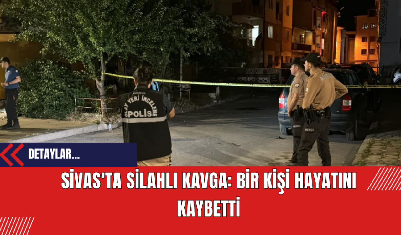 Sivas'ta Silahlı Kavga: Bir Kişi Hayatını Kaybetti