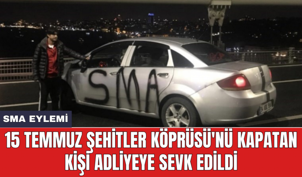 SMA Eylemi: 15 Temmuz Şehitler Köprüsü'nü kapatan kişi adliyeye sevk edildi