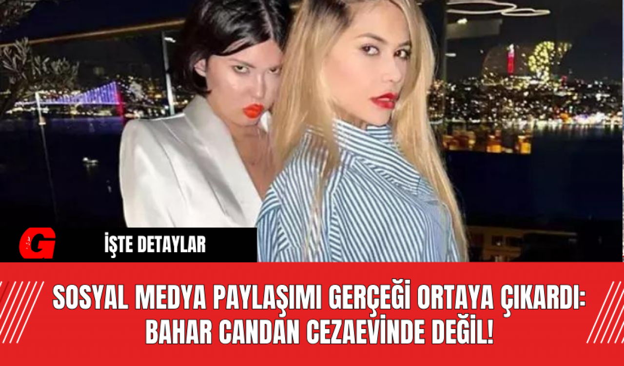 Sosyal Medya Paylaşımı Gerçeği Ortaya Çıkardı: Bahar Candan Cezaevinde Değil!