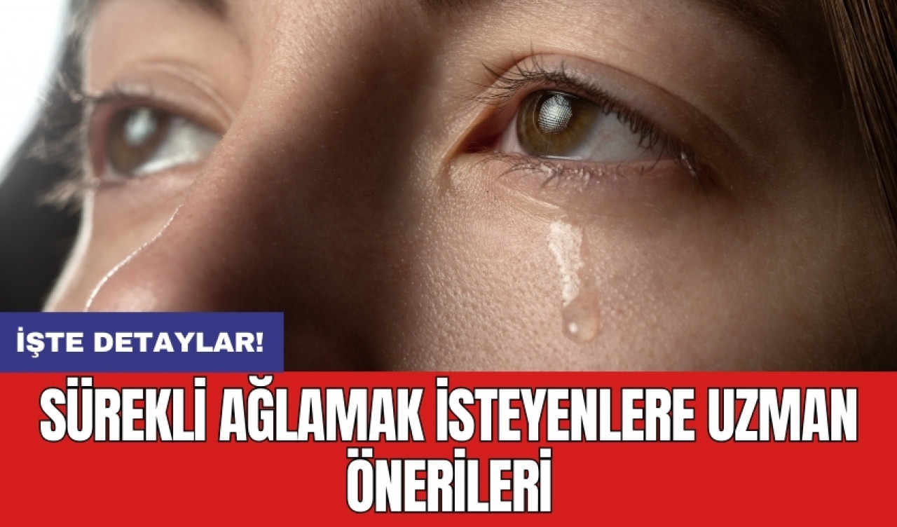 Sürekli ağlamak isteyenlere uzman önerileri