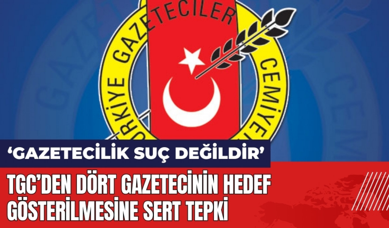 TGC'den dört gazetecinin hedef gösterilmesine tepki: Gazetecilik suç değildir