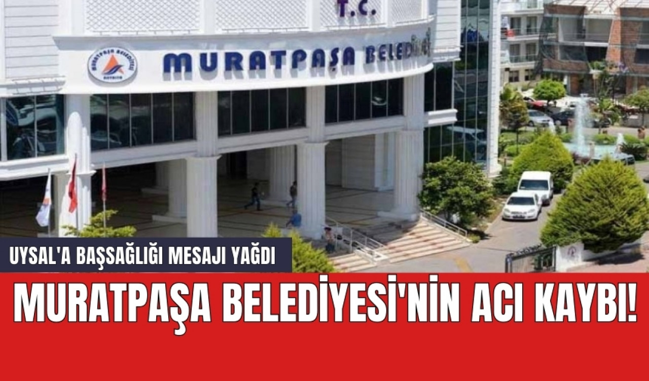 Muratpaşa Belediyesi'nin acı kaybı! Uysal'a başsağlığı mesajı yağdı