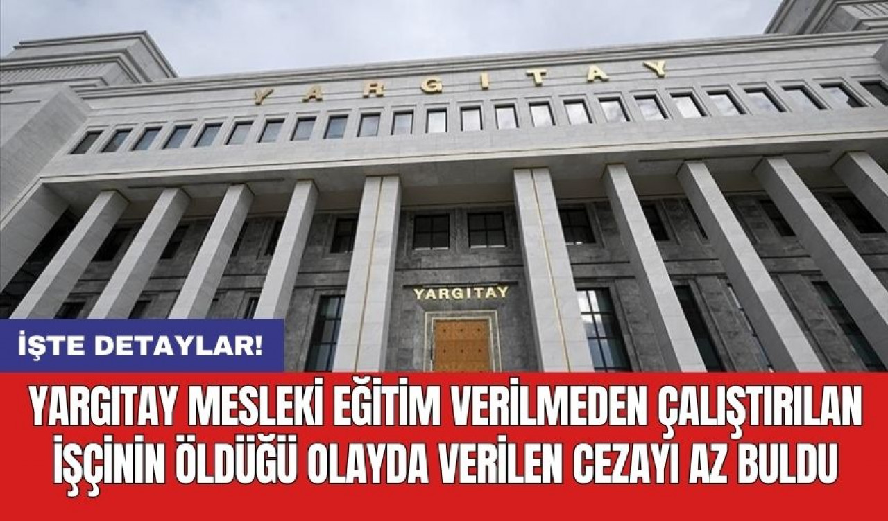 Yargıtay mesleki eğitim verilmeden çalıştırılan işçinin öldüğü olayda verilen cezayı az buldu