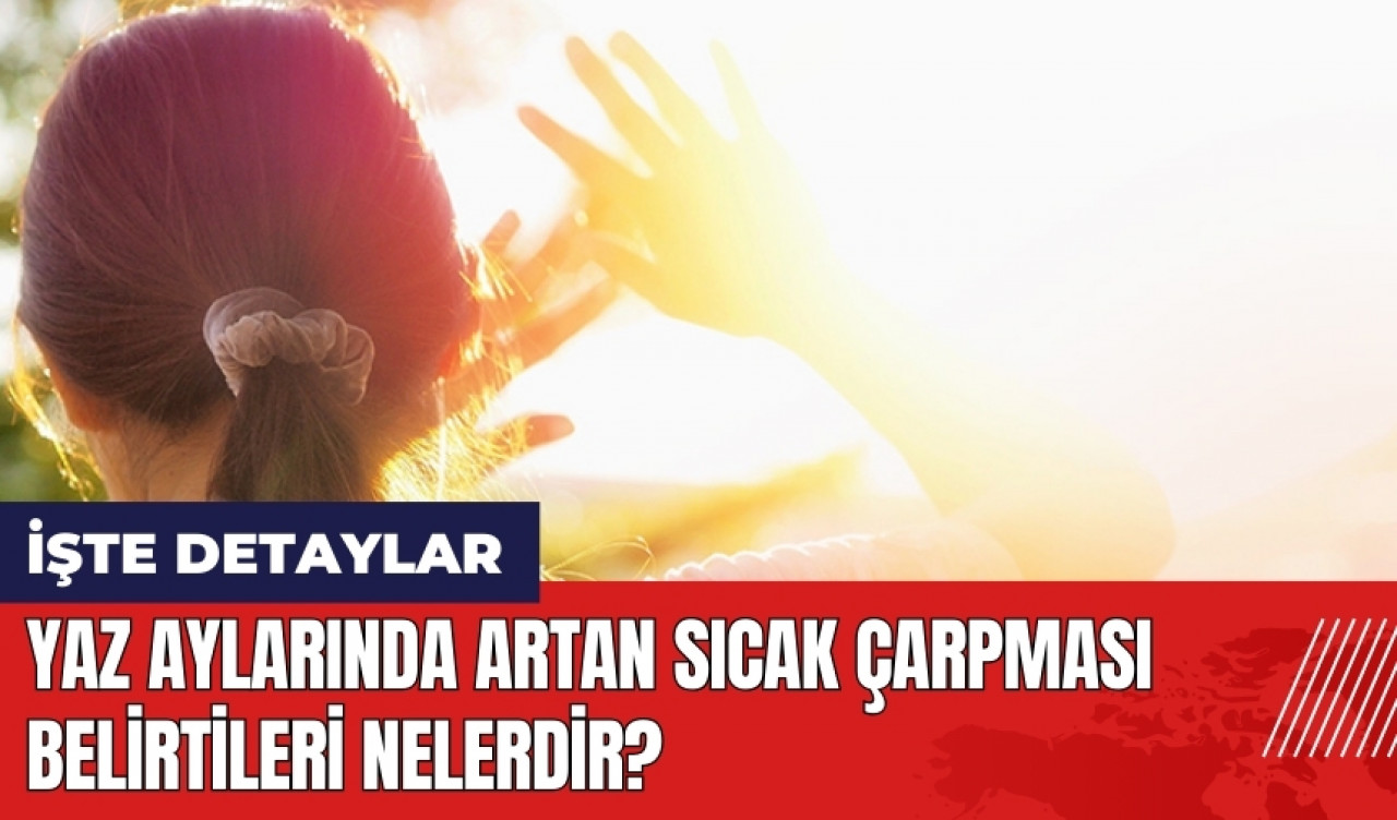 Yaz aylarında artan sıcak çarpması belirtileri nelerdir?