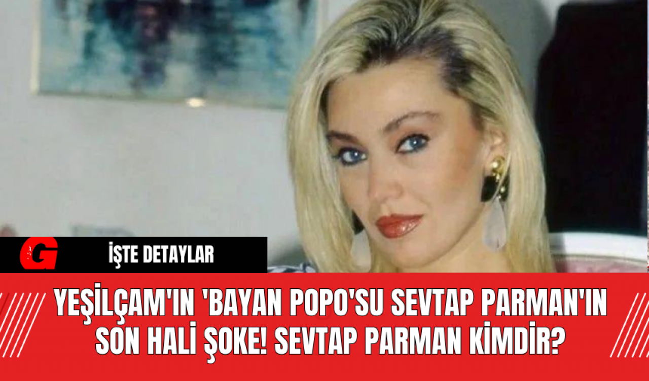 Yeşilçam'ın 'Bayan Popo'su Sevtap Parman'ın son hali şoke! Sevtap Parman kimdir?