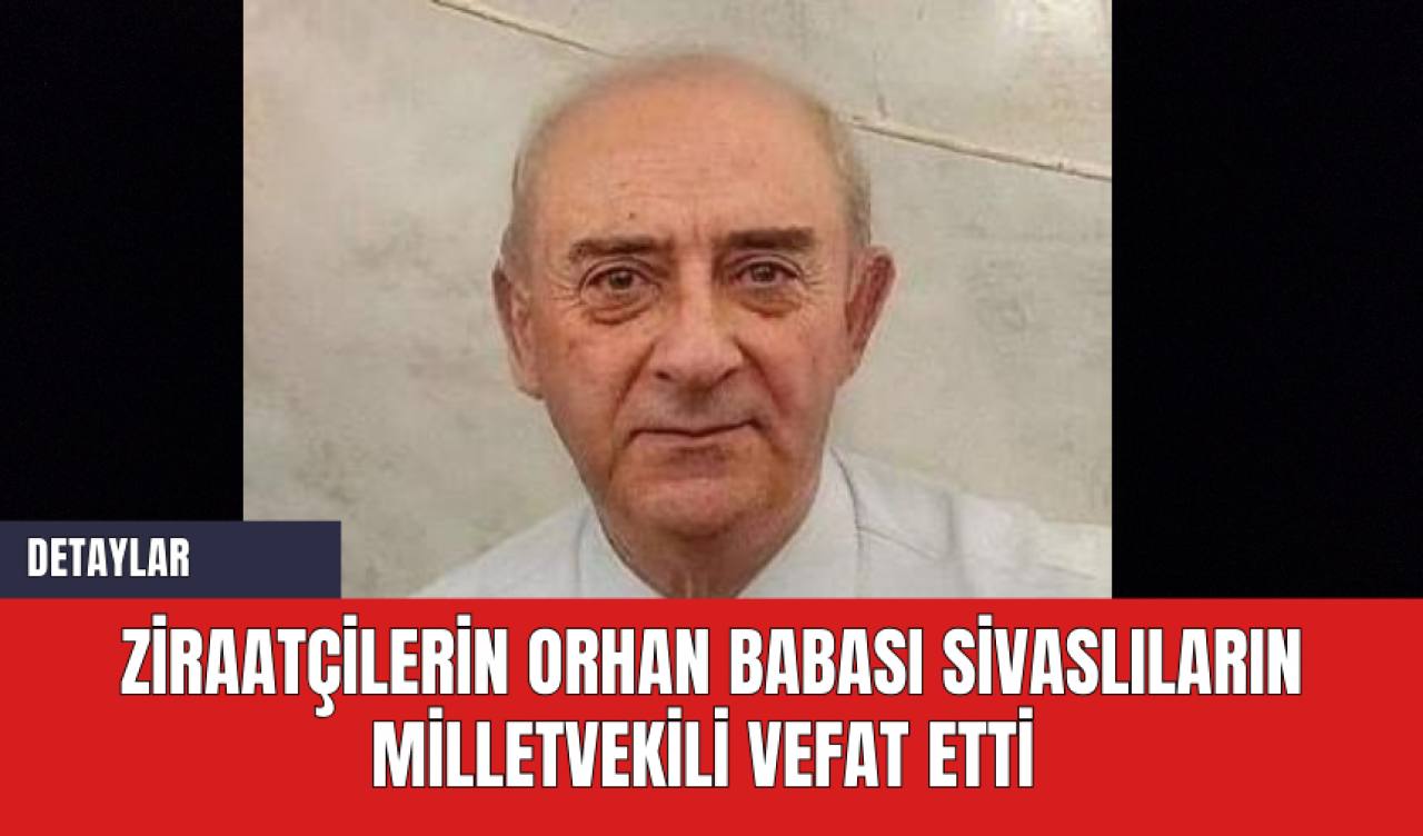 Ziraatçilerin Orhan Babası Sivaslıların Milletvekili Vefat Etti