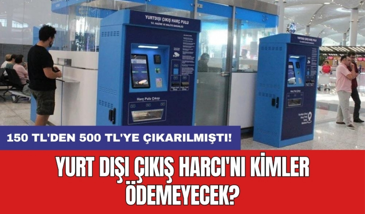 150 TL'den 500 TL'ye çıkarılmıştı: Yurt Dışı Çıkış Harcı'nı kimler ödemeyecek?