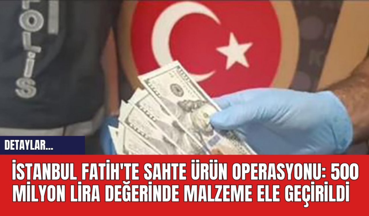 İstanbul Fatih'te Sahte Ürün Operasyonu: 500 Milyon Lira Değerinde Malzeme Ele Geçirildi