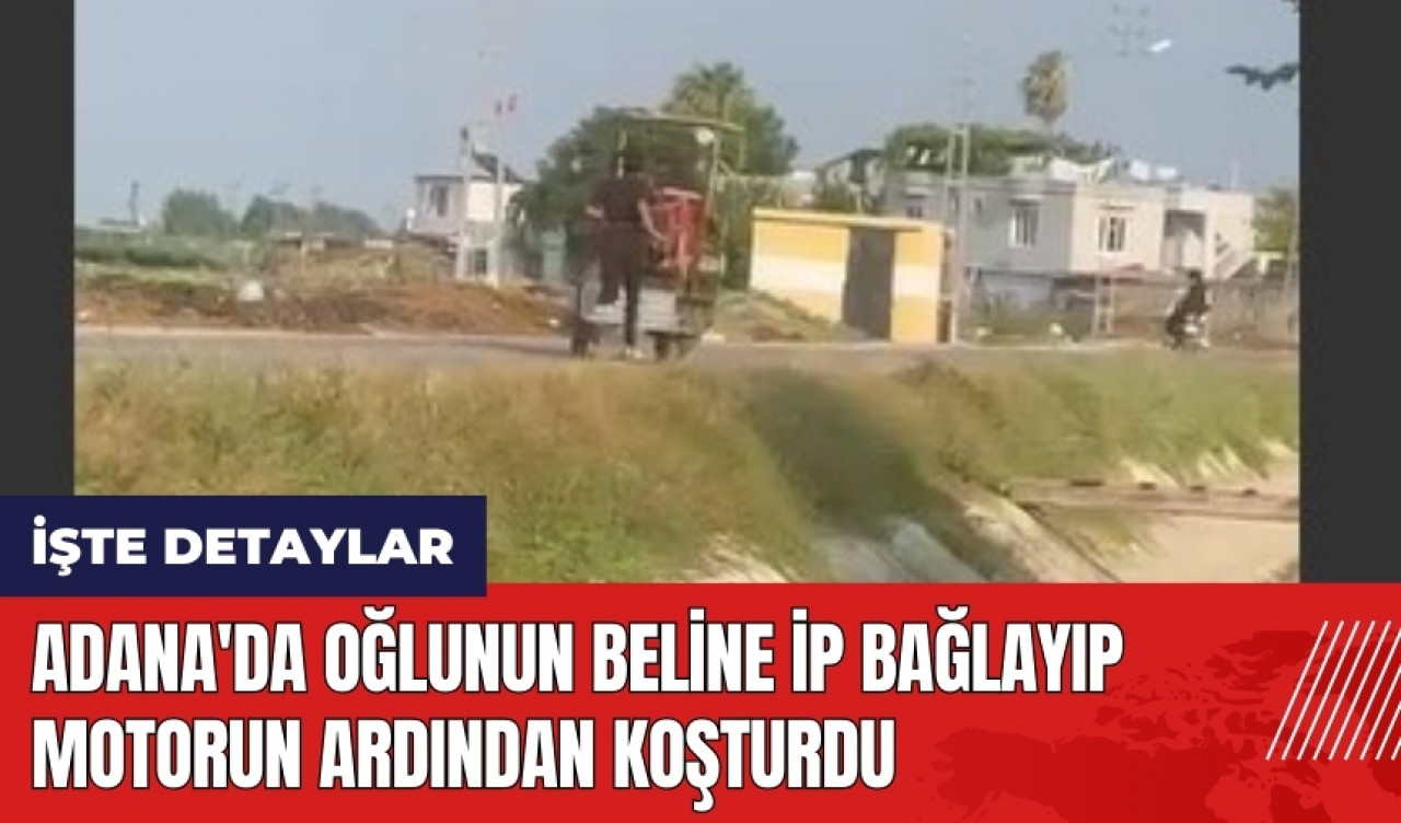 Adana'da oğlunun beline ip bağlayıp motorun ardından koşturdu