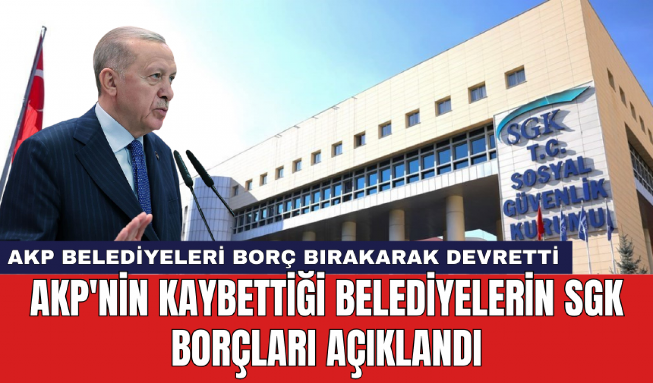 AKP'nin kaybettiği belediyelerin SGK borçları açıklandı