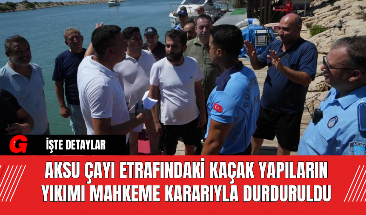 Aksu Çayı Etrafındaki Kaçak Yapıların Yıkımı Mahkeme Kararıyla Durduruldu