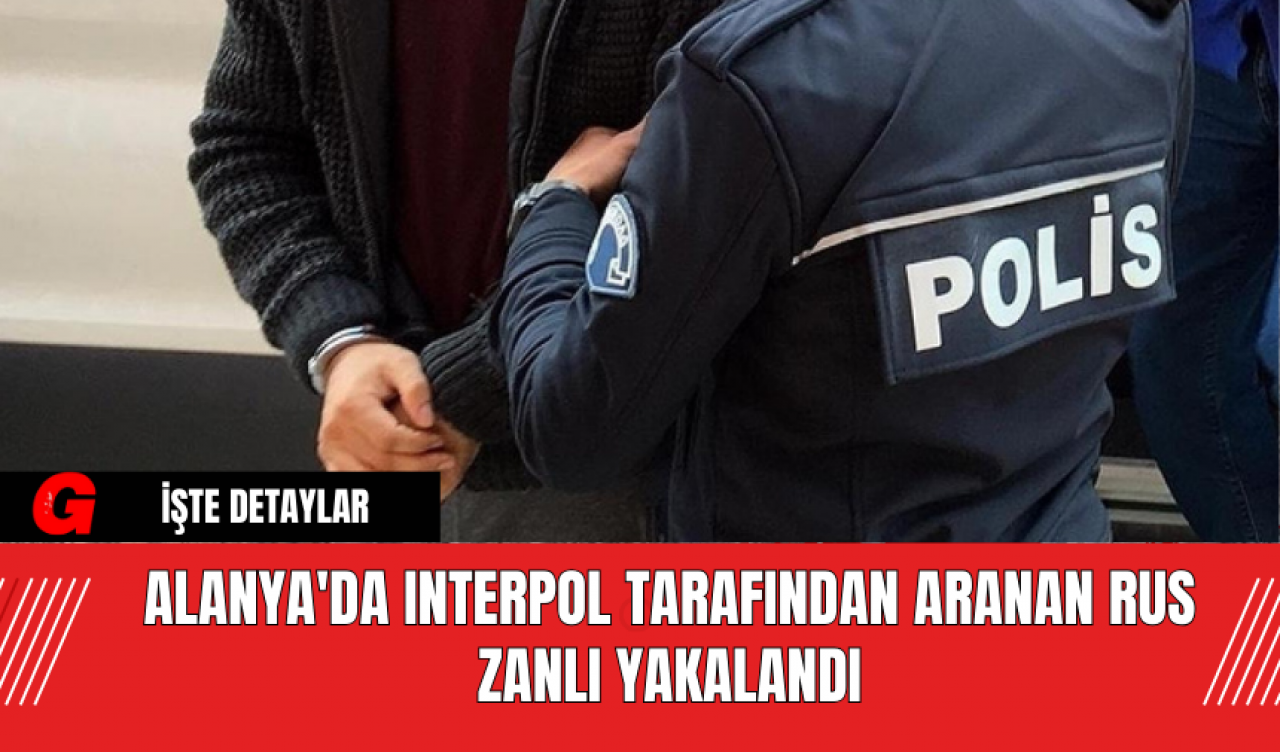 Alanya'da Interpol Tarafından Aranan Rus Zanlı Yakalandı