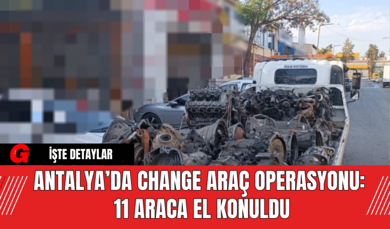 Antalya’da Change Araç Operasyonu: 11 Araca El Konuldu