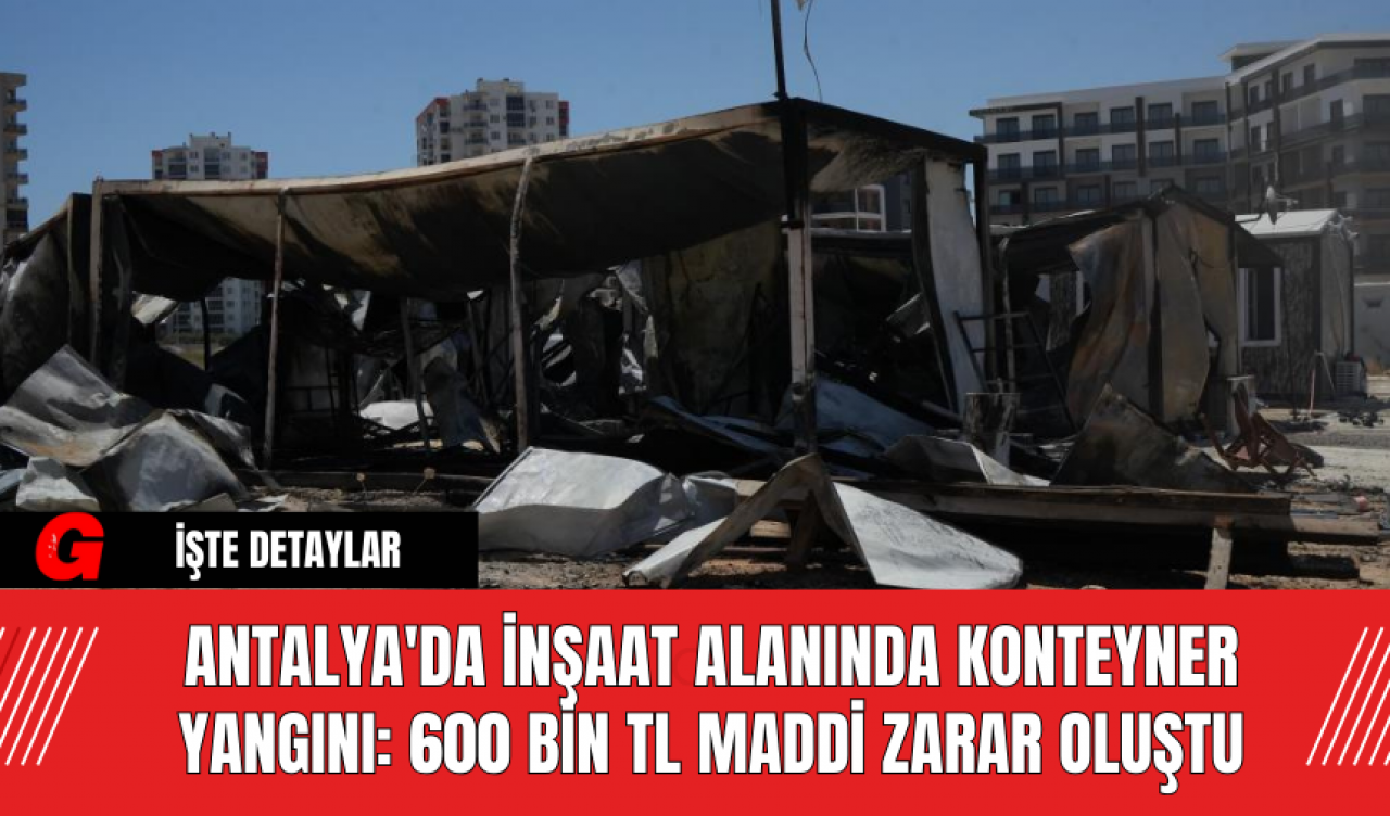 Antalya'da İnşaat Alanında Konteyner Yangını: 600 Bin TL Maddi Zarar Oluştu