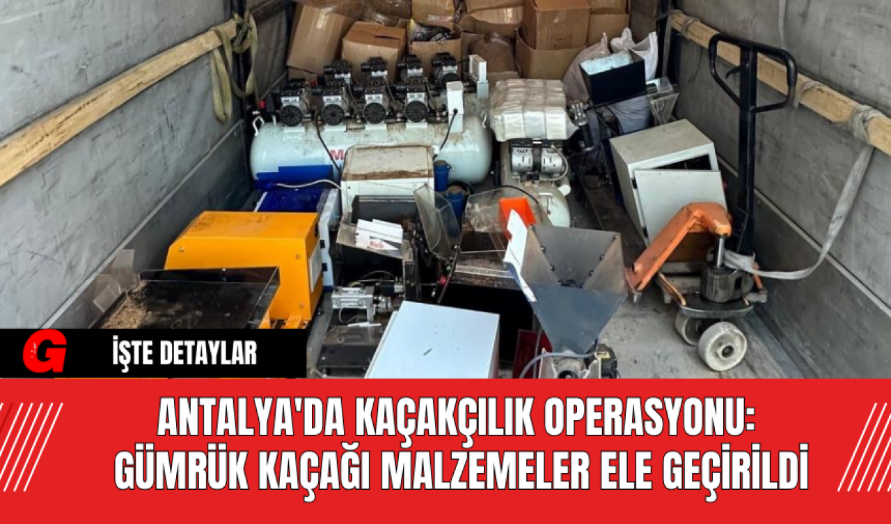 Antalya'da Kaçakçılık Operasyonu: Gümrük Kaçağı Malzemeler Ele Geçirildi