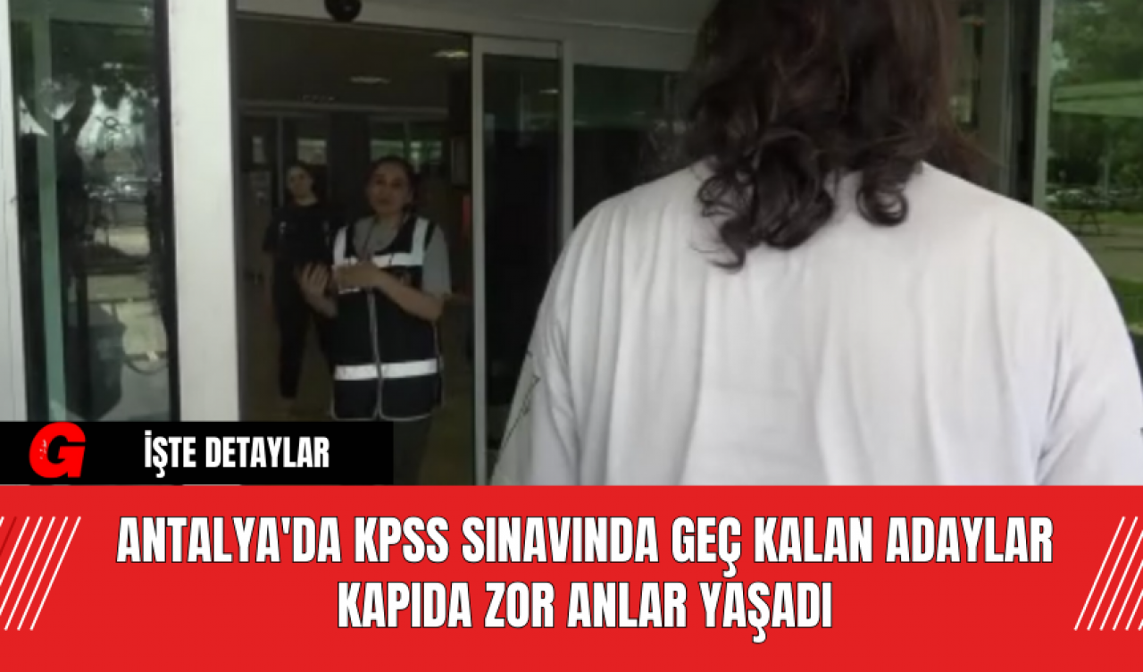 Antalya'da KPSS Sınavında Geç Kalan Adaylar Kapıda Zor Anlar Yaşadı