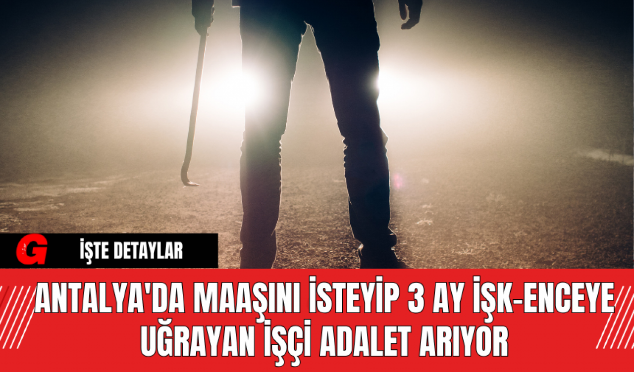 Antalya'da Maaşını İsteyip 3 Ay İşk-enceye Uğrayan İşçi Adalet Arıyor