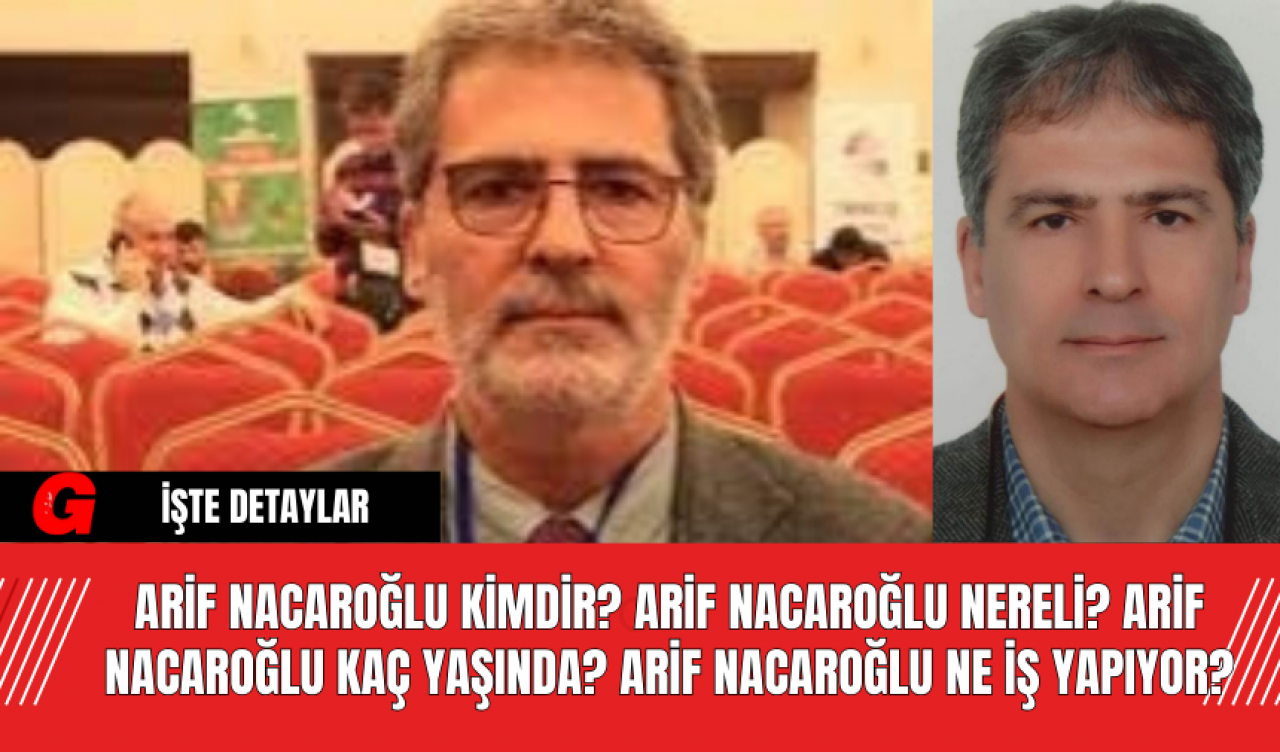 Arif Nacaroğlu Kimdir? Arif Nacaroğlu Nereli? Arif Nacaroğlu Kaç Yaşında? Arif Nacaroğlu Ne İş Yapıyor?