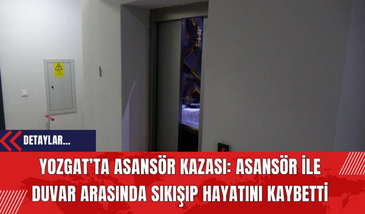 Yozgat’ta Asansör Kazası: Asansör İle Duvar Arasında Sıkışıp Hayatını Kaybetti