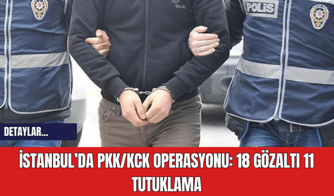 İstanbul’da PK*/K*K Operasyonu: 18 Gözaltı 11 Tutuklama