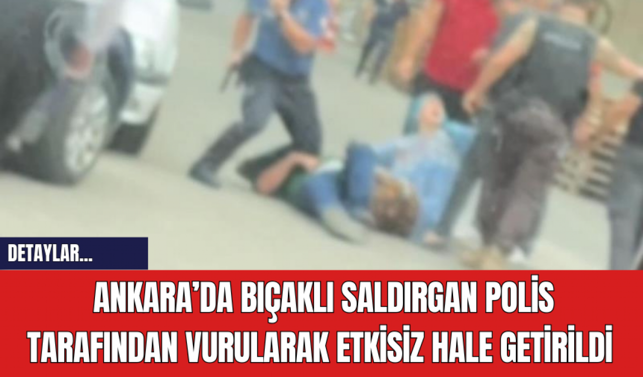 Ankara’da Bıç*klı Saldırgan Polis Tarafından Vurularak Etkisiz Hale Getirildi