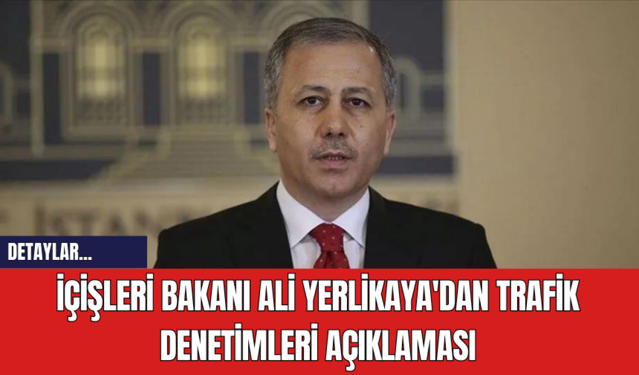 İçişleri Bakanı Ali Yerlikaya'dan Trafik Denetimleri Açıklaması