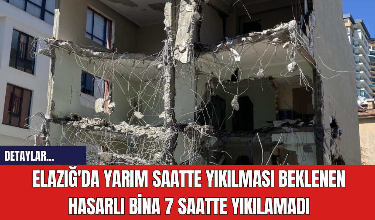 Elazığ'da yarım saatte yıkılması beklenen hasarlı bina 7 saatte yıkılamadı