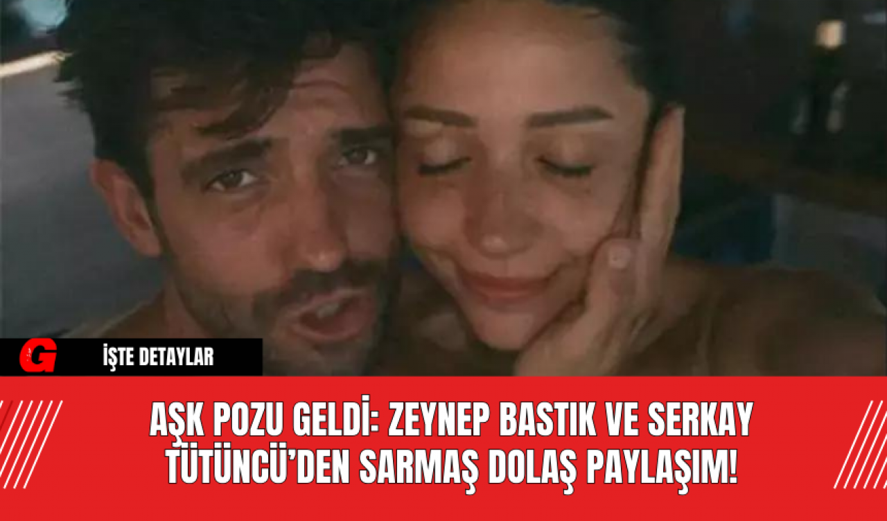 Aşk Pozu Geldi: Zeynep Bastık ve Serkay Tütüncü’den Sarmaş Dolaş Paylaşım!