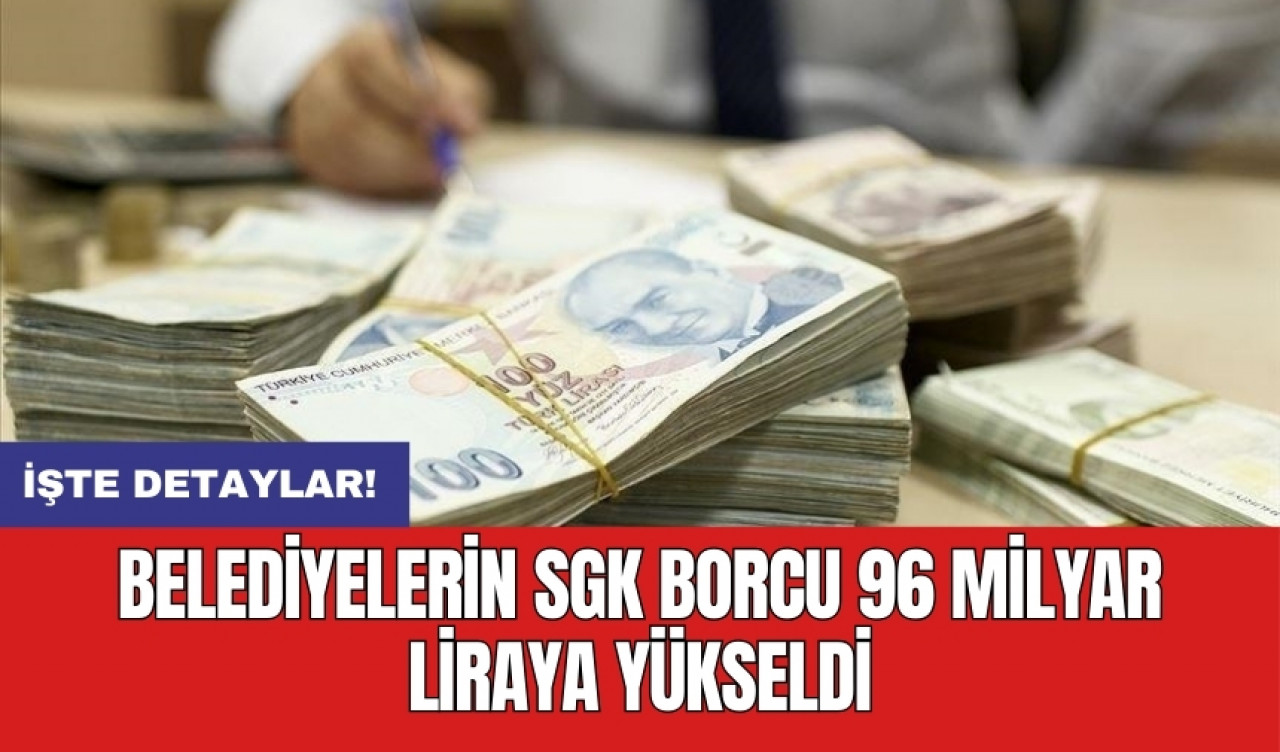 Belediyelerin SGK borcu 96 milyar liraya yükseldi