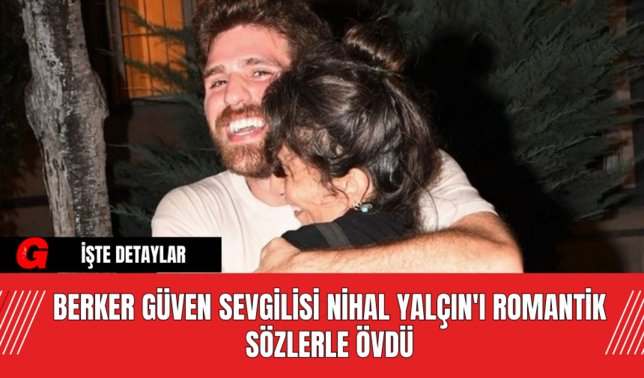 Berker Güven Sevgilisi Nihal Yalçın'ı Romantik Sözlerle Övdü