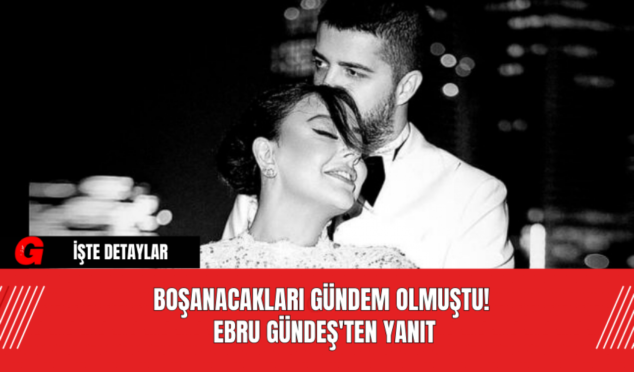 Boşanacakları Gündem Olmuştu! Ebru Gündeş'ten Yanıt