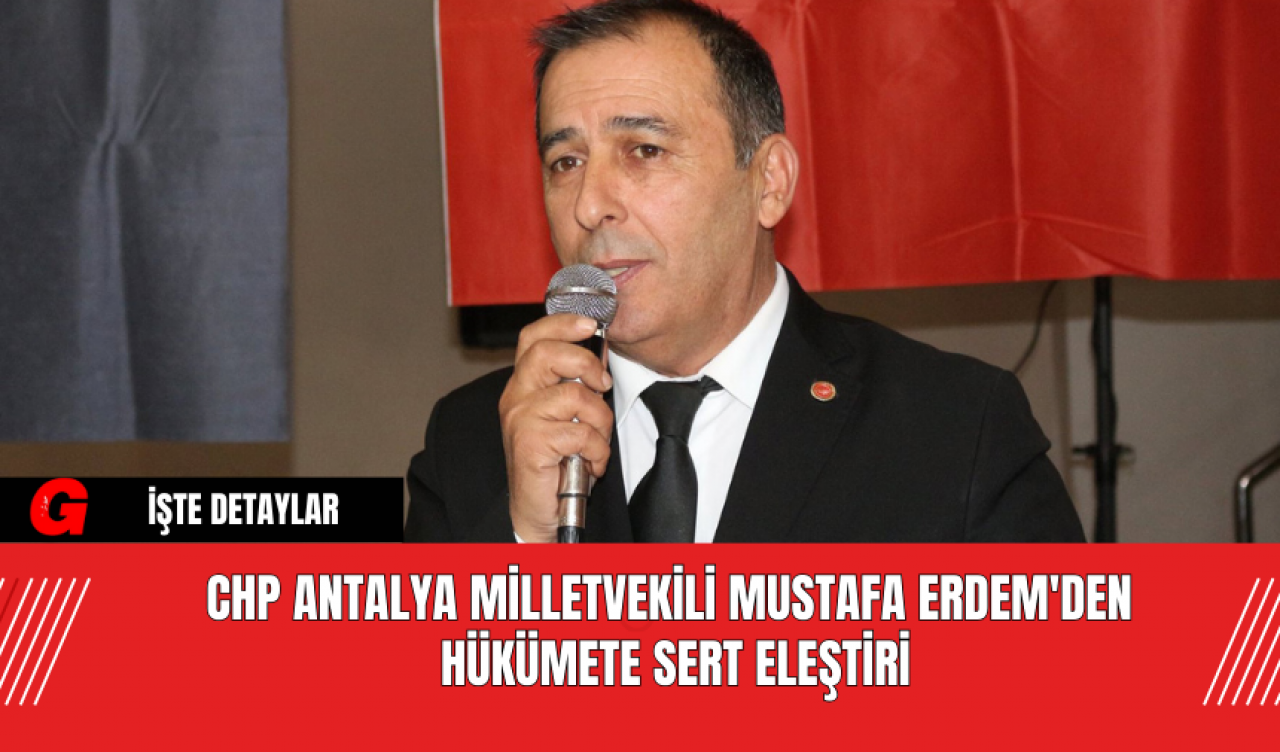 CHP Antalya Milletvekili Mustafa Erdem'den Hükümete Sert Eleştiri