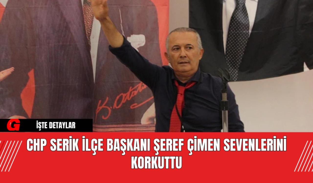 CHP Serik İlçe Başkanı Şeref Çimen Sevenlerini Korkuttu